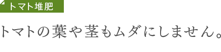 トマト堆肥　トマトの葉や茎もムダにしません。