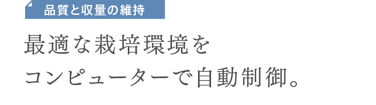 品質と収量の維持　最適な栽培環境をコンピューターで自動制御。