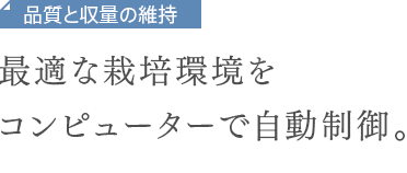 品質と収量の維持　最適な栽培環境をコンピューターで自動制御。