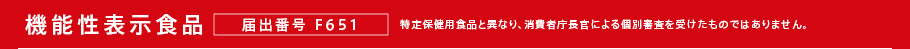 機能性表示食品 届出番号 F651　特定保健用食品と異なり、消費者庁長官による個別審査を受けたものではありません。
