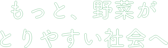 もっと、野菜がとりやすい社会へ